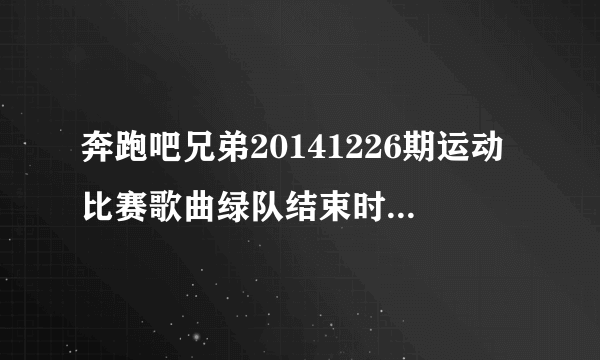 奔跑吧兄弟20141226期运动比赛歌曲绿队结束时呜呜呜的是什么歌: