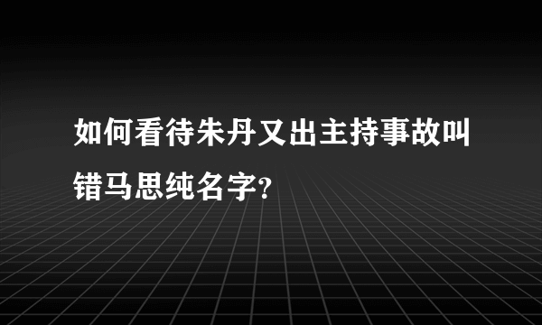 如何看待朱丹又出主持事故叫错马思纯名字？