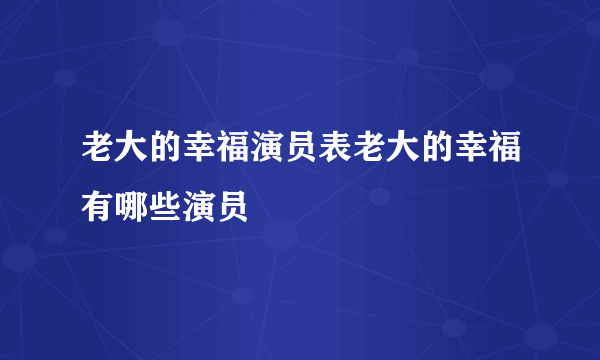 老大的幸福演员表老大的幸福有哪些演员