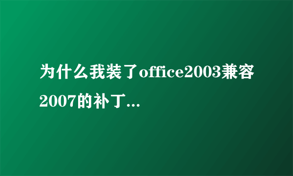 为什么我装了office2003兼容2007的补丁包,还是无法打开07版的文件呀