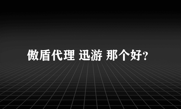 傲盾代理 迅游 那个好？