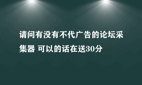 请问有没有不代广告的论坛采集器 可以的话在送30分