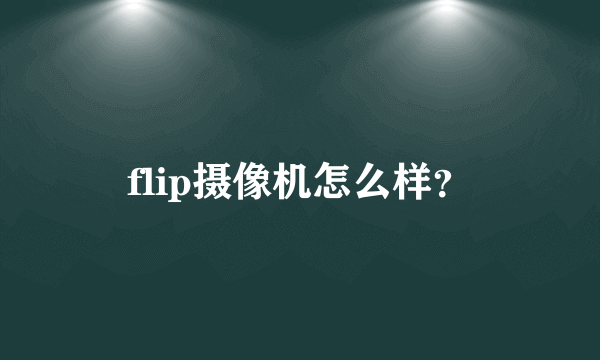 flip摄像机怎么样？