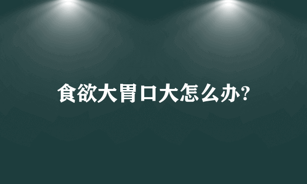 食欲大胃口大怎么办?