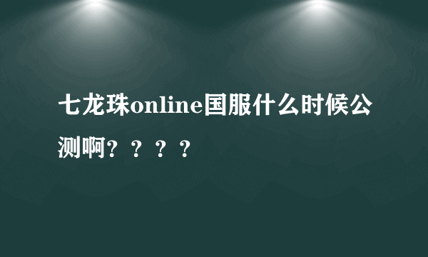 七龙珠online国服什么时候公测啊？？？？