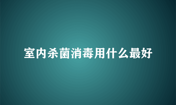 室内杀菌消毒用什么最好