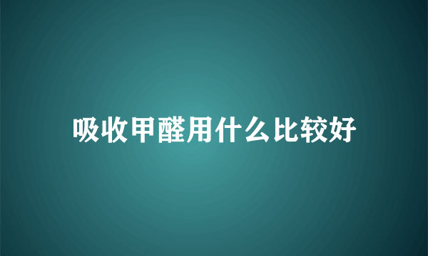 吸收甲醛用什么比较好