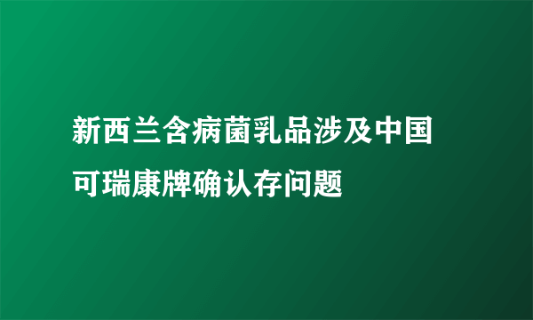 新西兰含病菌乳品涉及中国 可瑞康牌确认存问题