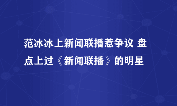 范冰冰上新闻联播惹争议 盘点上过《新闻联播》的明星