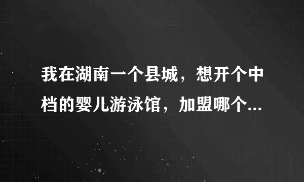 我在湖南一个县城，想开个中档的婴儿游泳馆，加盟哪个品牌好，最好是长沙有得加盟的