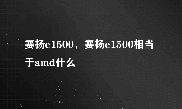 赛扬e1500，赛扬e1500相当于amd什么