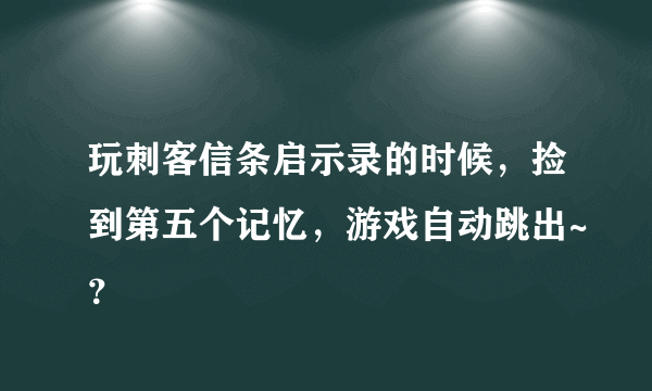 玩刺客信条启示录的时候，捡到第五个记忆，游戏自动跳出~？