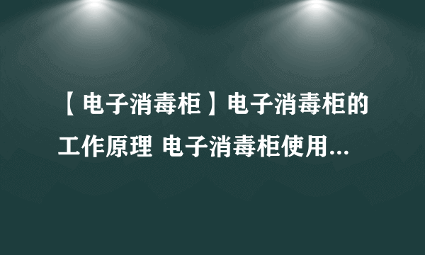 【电子消毒柜】电子消毒柜的工作原理 电子消毒柜使用安全事项