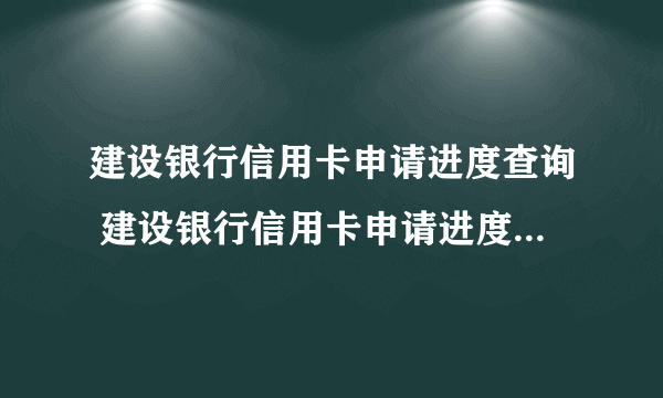 建设银行信用卡申请进度查询 建设银行信用卡申请进度查询方法