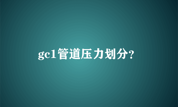 gc1管道压力划分？