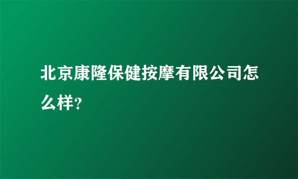 北京康隆保健按摩有限公司怎么样？