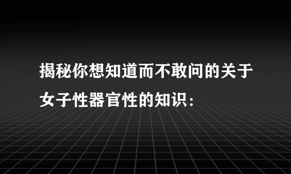 揭秘你想知道而不敢问的关于女子性器官性的知识：