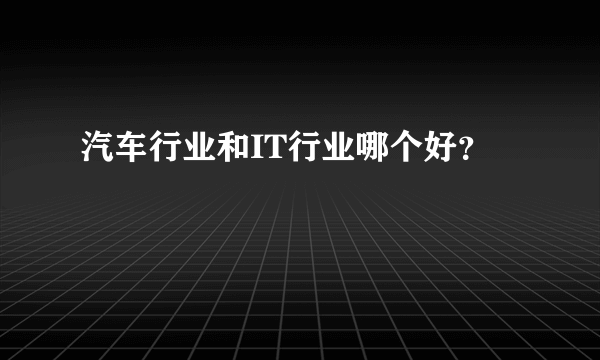 汽车行业和IT行业哪个好？