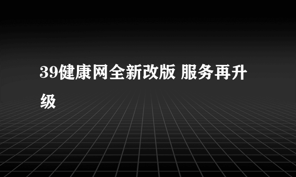 39健康网全新改版 服务再升级