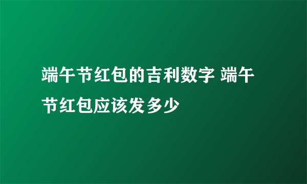 端午节红包的吉利数字 端午节红包应该发多少