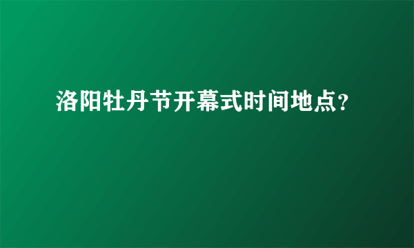 洛阳牡丹节开幕式时间地点？