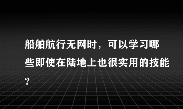 船舶航行无网时，可以学习哪些即使在陆地上也很实用的技能？