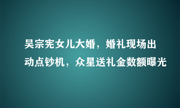 吴宗宪女儿大婚，婚礼现场出动点钞机，众星送礼金数额曝光