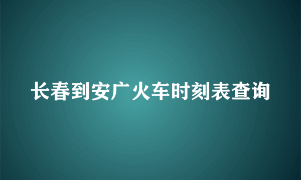 长春到安广火车时刻表查询