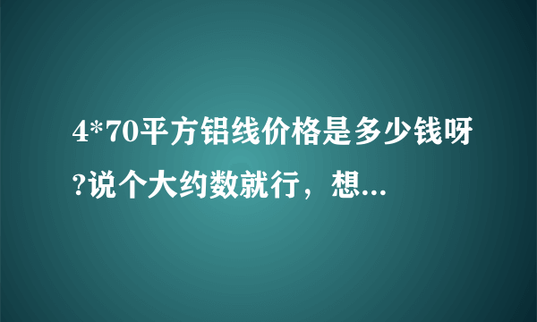 4*70平方铝线价格是多少钱呀?说个大约数就行，想买点自己用，谢谢！