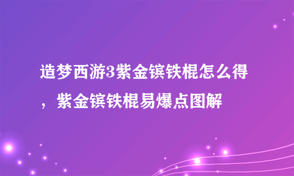 造梦西游3紫金镔铁棍怎么得，紫金镔铁棍易爆点图解