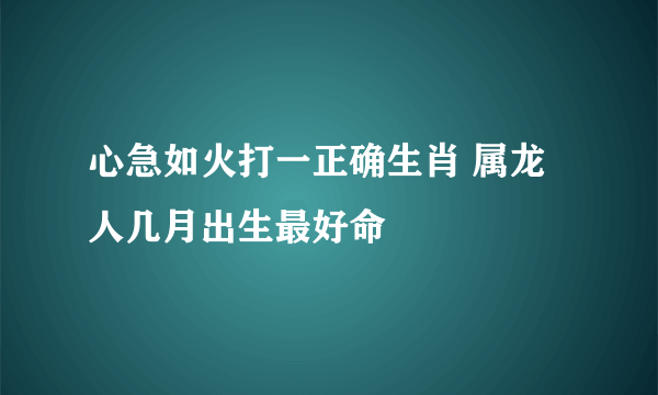 心急如火打一正确生肖 属龙人几月出生最好命