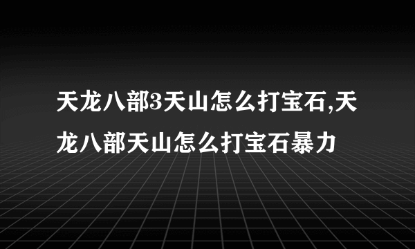 天龙八部3天山怎么打宝石,天龙八部天山怎么打宝石暴力