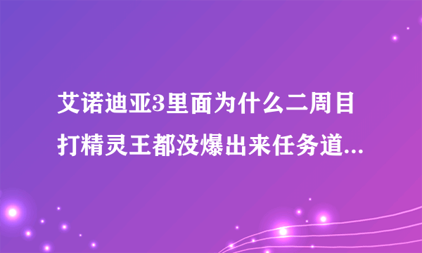 艾诺迪亚3里面为什么二周目打精灵王都没爆出来任务道具啊就是什么火...