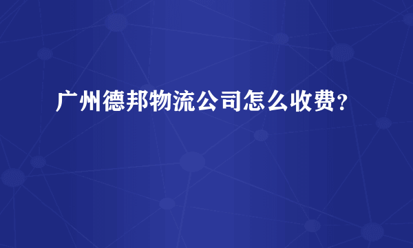 广州德邦物流公司怎么收费？