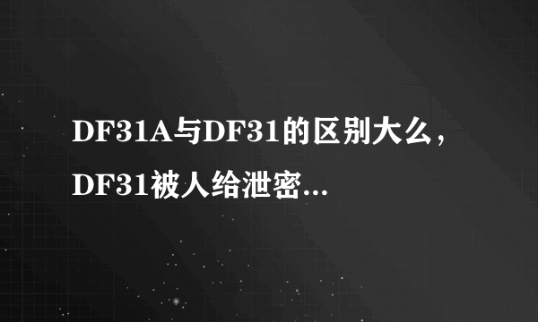 DF31A与DF31的区别大么，DF31被人给泄密了，那么DF31A是否作出了重大的改进呢？