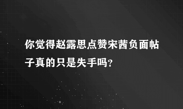 你觉得赵露思点赞宋茜负面帖子真的只是失手吗？