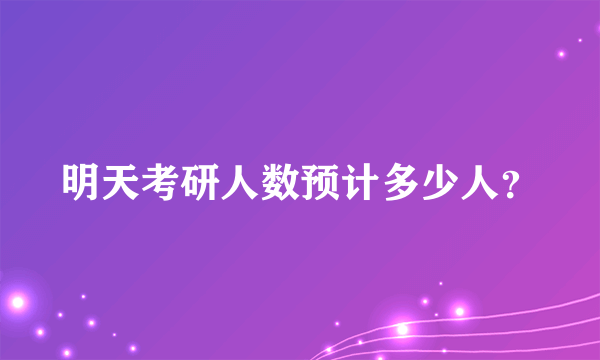 明天考研人数预计多少人？