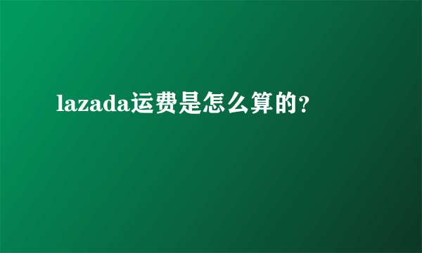 lazada运费是怎么算的？