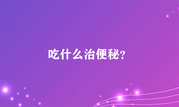 吃什么治便秘？