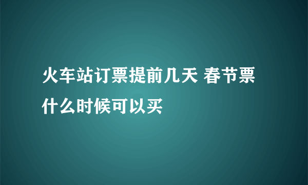 火车站订票提前几天 春节票什么时候可以买