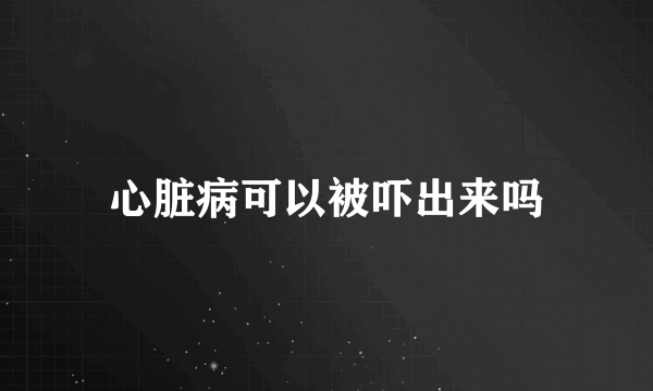 心脏病可以被吓出来吗