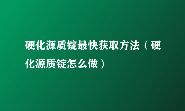 硬化源质锭最快获取方法（硬化源质锭怎么做）