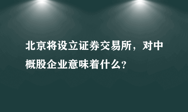 北京将设立证券交易所，对中概股企业意味着什么？