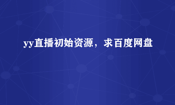 yy直播初始资源，求百度网盘