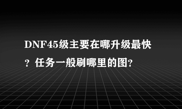 DNF45级主要在哪升级最快？任务一般刷哪里的图？