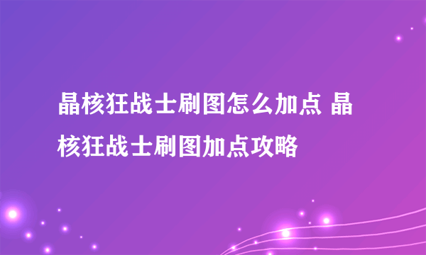 晶核狂战士刷图怎么加点 晶核狂战士刷图加点攻略