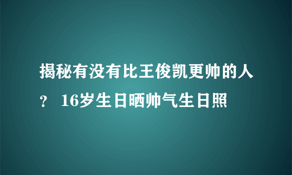 揭秘有没有比王俊凯更帅的人？ 16岁生日晒帅气生日照