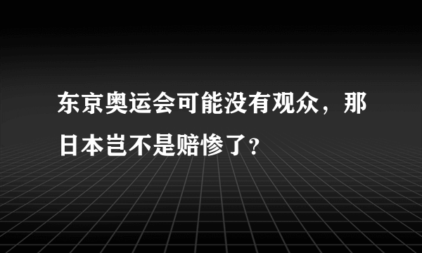 东京奥运会可能没有观众，那日本岂不是赔惨了？