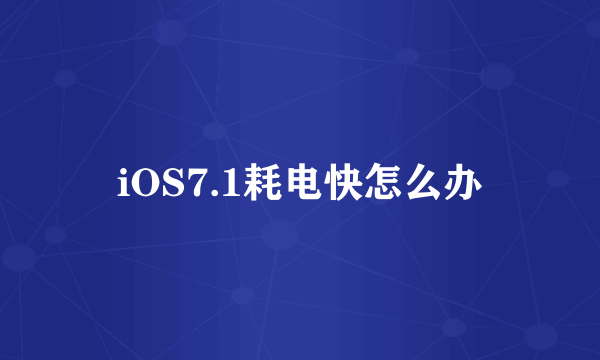 iOS7.1耗电快怎么办