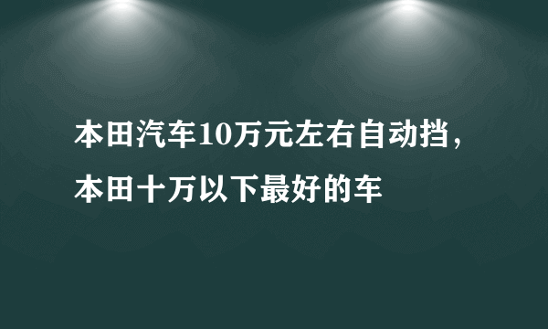 本田汽车10万元左右自动挡，本田十万以下最好的车